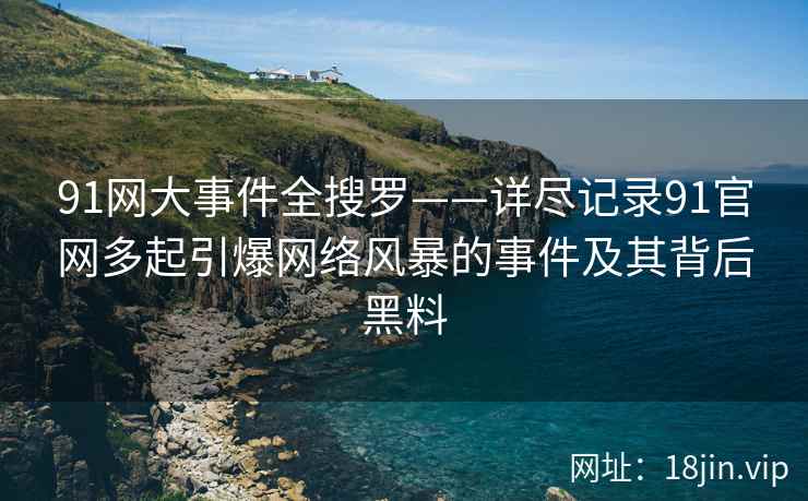 91网大事件全搜罗——详尽记录91官网多起引爆网络风暴的事件及其背后黑料