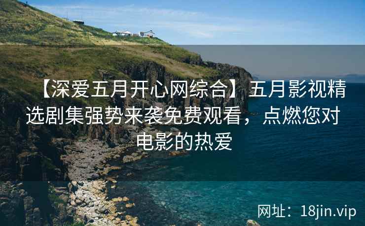【深爱五月开心网综合】五月影视精选剧集强势来袭免费观看，点燃您对电影的热爱