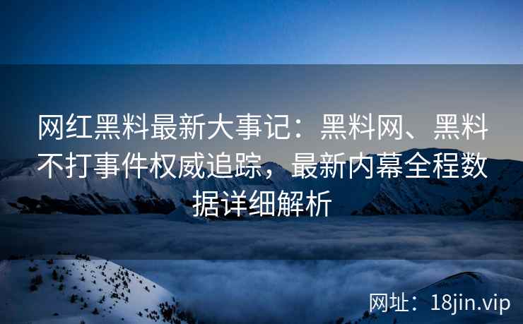 网红黑料最新大事记：黑料网、黑料不打事件权威追踪，最新内幕全程数据详细解析