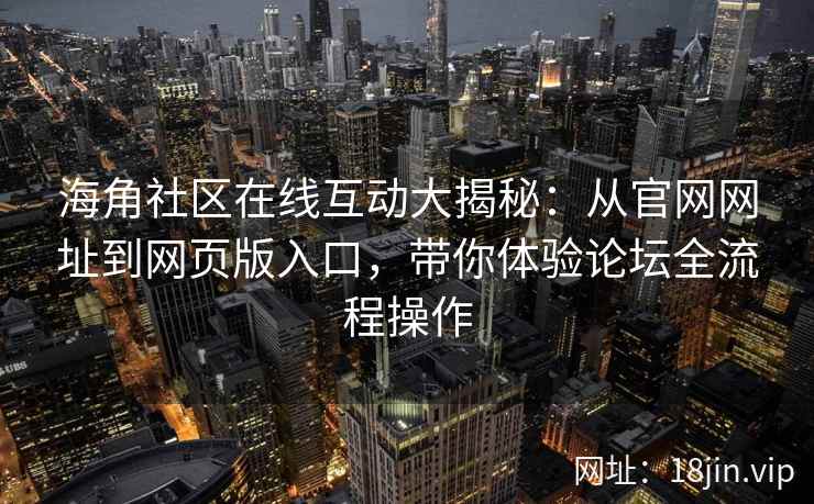 海角社区在线互动大揭秘：从官网网址到网页版入口，带你体验论坛全流程操作