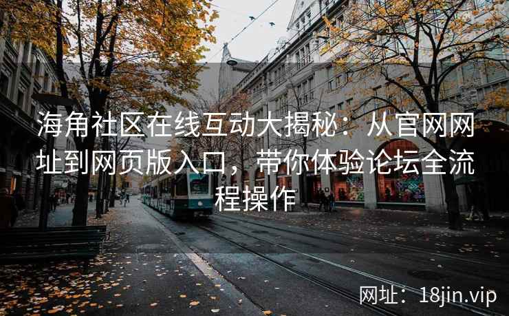 海角社区在线互动大揭秘：从官网网址到网页版入口，带你体验论坛全流程操作