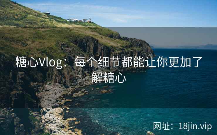 糖心Vlog：每个细节都能让你更加了解糖心