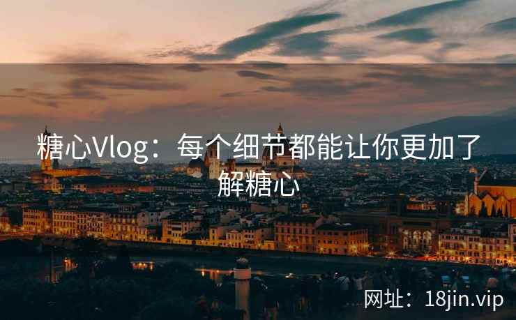 糖心Vlog：每个细节都能让你更加了解糖心