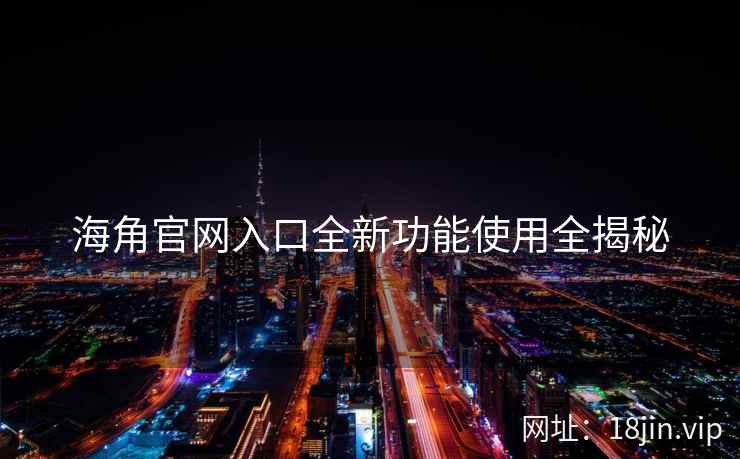 海角官网入口全新功能使用全揭秘