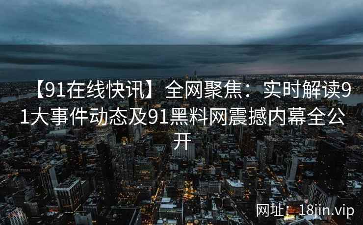 【91在线快讯】全网聚焦：实时解读91大事件动态及91黑料网震撼内幕全公开
