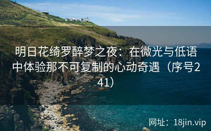 明日花绮罗醉梦之夜：在微光与低语中体验那不可复制的心动奇遇（序号241）