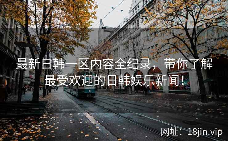 最新日韩一区内容全纪录，带你了解最受欢迎的日韩娱乐新闻！