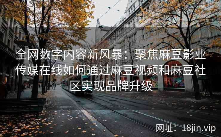 全网数字内容新风暴：聚焦麻豆影业传媒在线如何通过麻豆视频和麻豆社区实现品牌升级