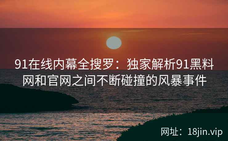 91在线内幕全搜罗：独家解析91黑料网和官网之间不断碰撞的风暴事件