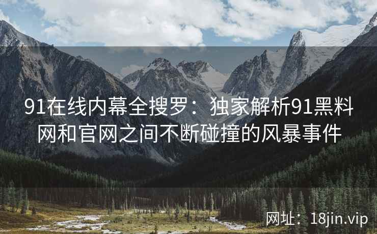 91在线内幕全搜罗：独家解析91黑料网和官网之间不断碰撞的风暴事件