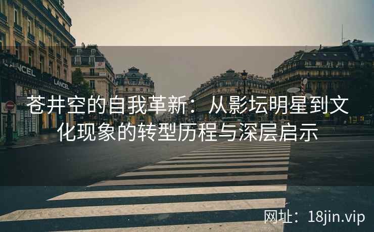 苍井空的自我革新：从影坛明星到文化现象的转型历程与深层启示