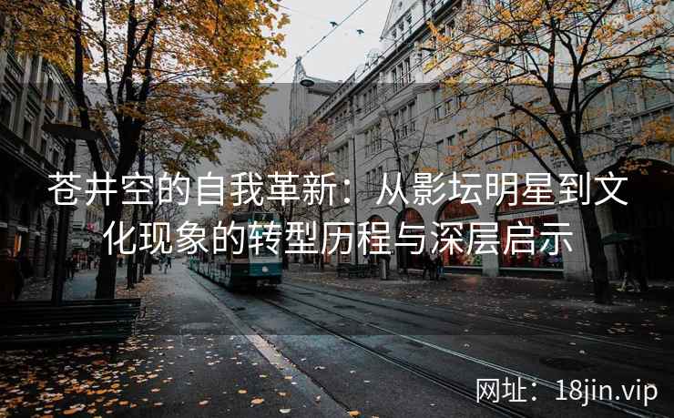 苍井空的自我革新：从影坛明星到文化现象的转型历程与深层启示