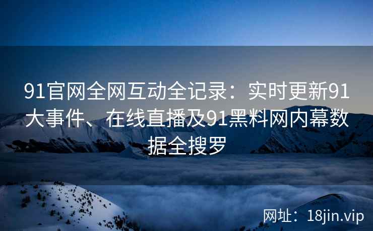 91官网全网互动全记录：实时更新91大事件、在线直播及91黑料网内幕数据全搜罗