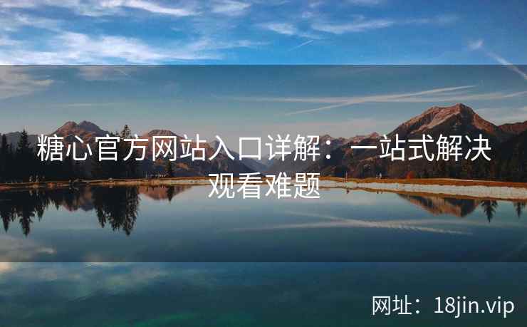 糖心官方网站入口详解：一站式解决观看难题
