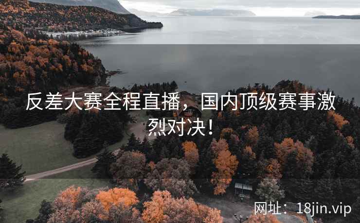 反差大赛全程直播，国内顶级赛事激烈对决！