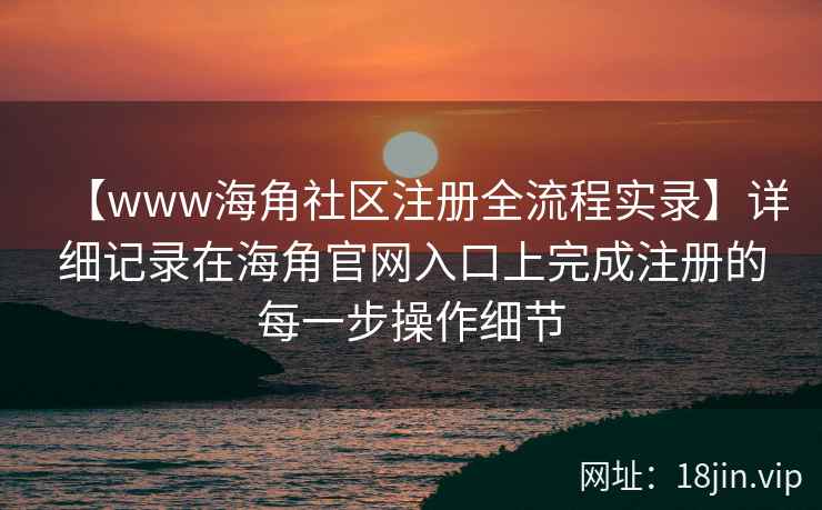 【www海角社区注册全流程实录】详细记录在海角官网入口上完成注册的每一步操作细节
