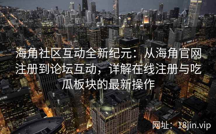 海角社区互动全新纪元：从海角官网注册到论坛互动，详解在线注册与吃瓜板块的最新操作