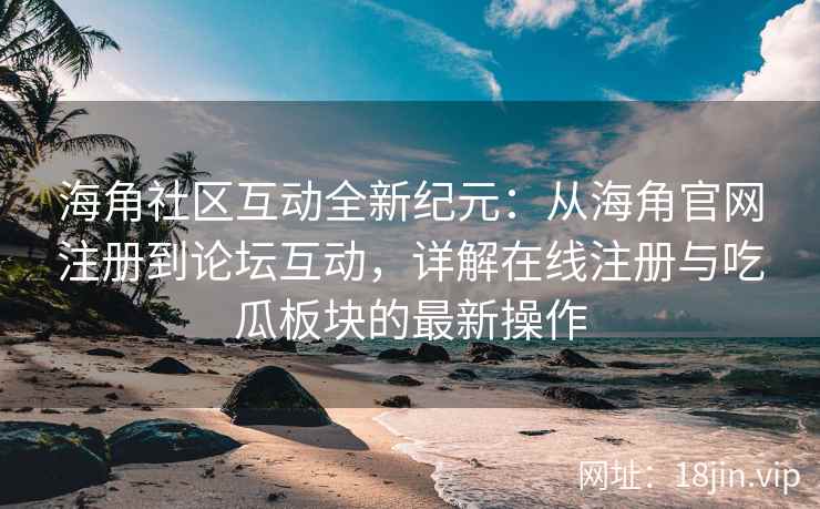 海角社区互动全新纪元：从海角官网注册到论坛互动，详解在线注册与吃瓜板块的最新操作