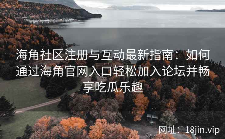 海角社区注册与互动最新指南：如何通过海角官网入口轻松加入论坛并畅享吃瓜乐趣