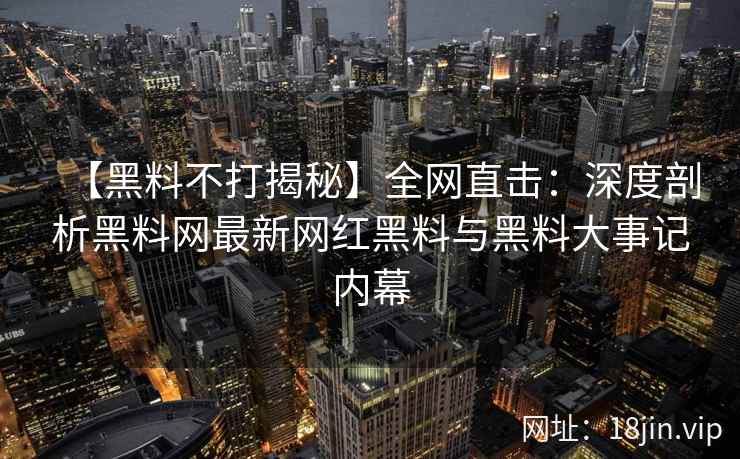【黑料不打揭秘】全网直击：深度剖析黑料网最新网红黑料与黑料大事记内幕