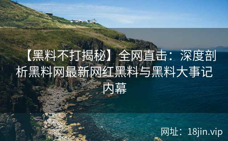 【黑料不打揭秘】全网直击：深度剖析黑料网最新网红黑料与黑料大事记内幕