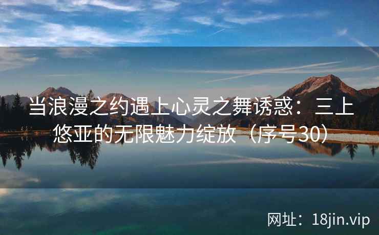 当浪漫之约遇上心灵之舞诱惑：三上悠亚的无限魅力绽放（序号30）