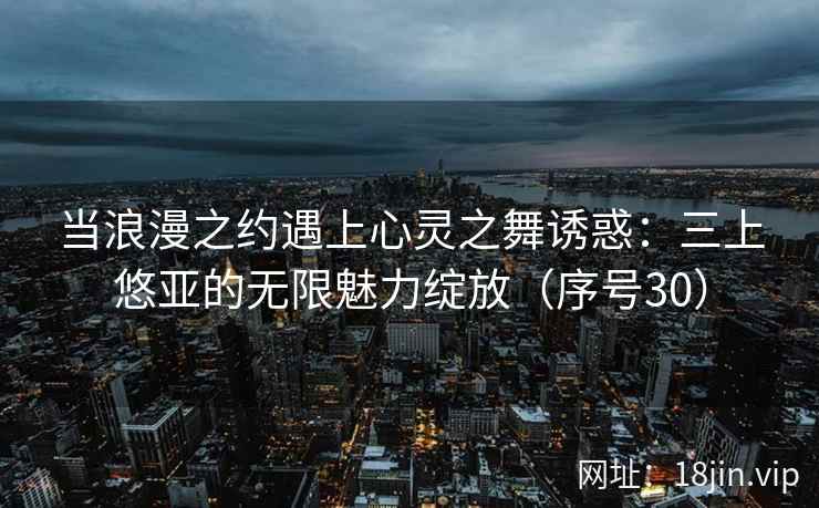 当浪漫之约遇上心灵之舞诱惑：三上悠亚的无限魅力绽放（序号30）