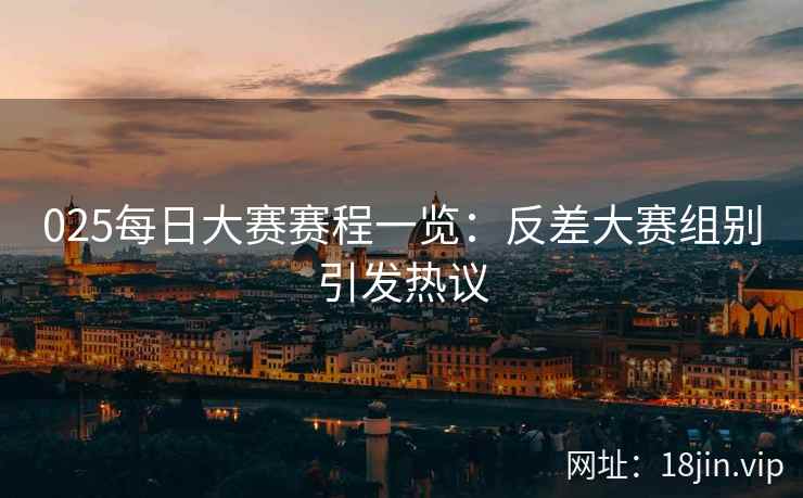 025每日大赛赛程一览：反差大赛组别引发热议