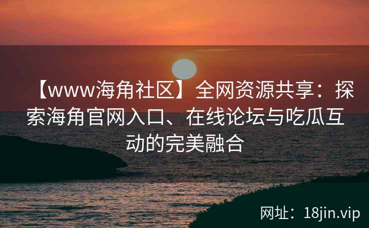 【www海角社区】全网资源共享：探索海角官网入口、在线论坛与吃瓜互动的完美融合