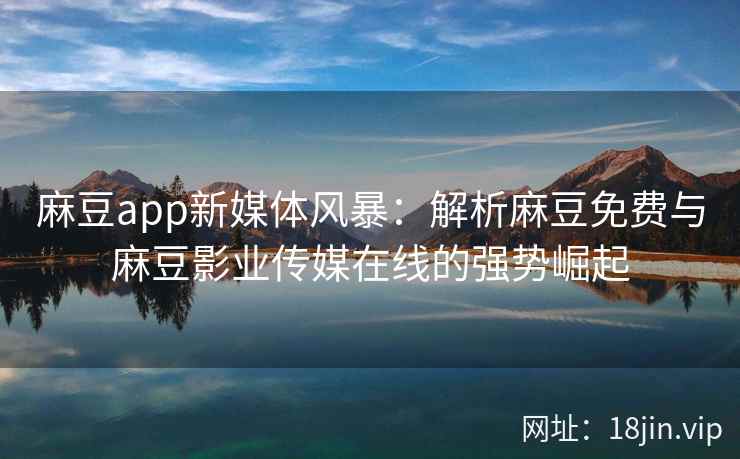 麻豆app新媒体风暴：解析麻豆免费与麻豆影业传媒在线的强势崛起