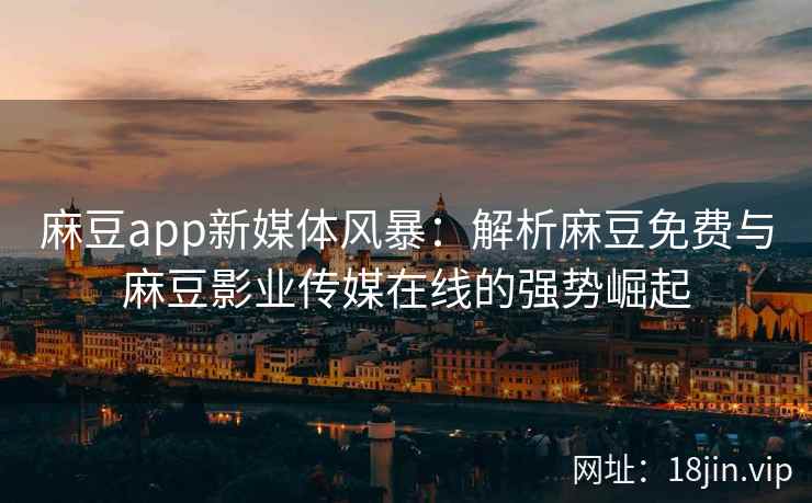 麻豆app新媒体风暴：解析麻豆免费与麻豆影业传媒在线的强势崛起