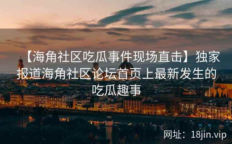 【海角社区吃瓜事件现场直击】独家报道海角社区论坛首页上最新发生的吃瓜趣事