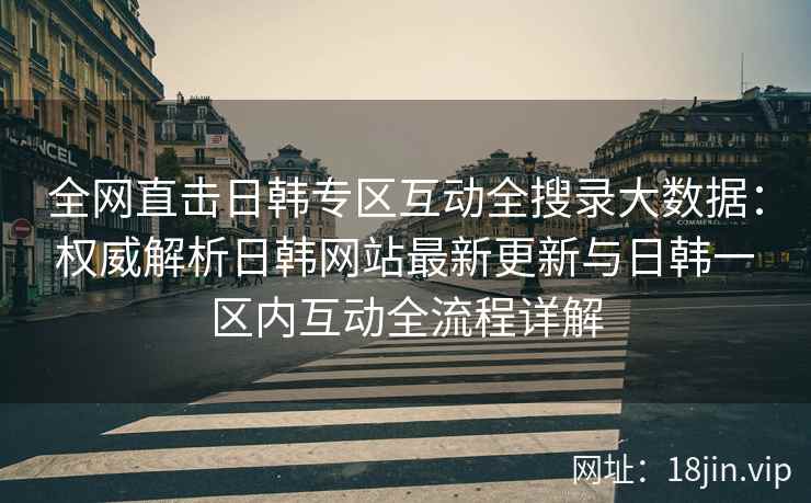 全网直击日韩专区互动全搜录大数据：权威解析日韩网站最新更新与日韩一区内互动全流程详解