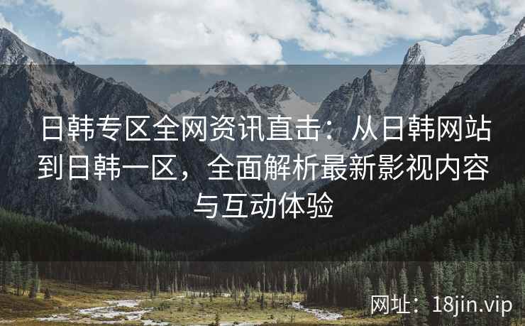 日韩专区全网资讯直击：从日韩网站到日韩一区，全面解析最新影视内容与互动体验