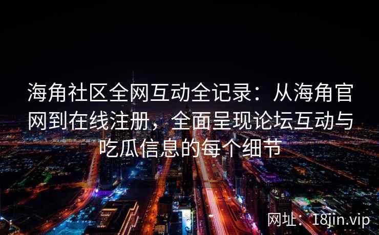 海角社区全网互动全记录：从海角官网到在线注册，全面呈现论坛互动与吃瓜信息的每个细节