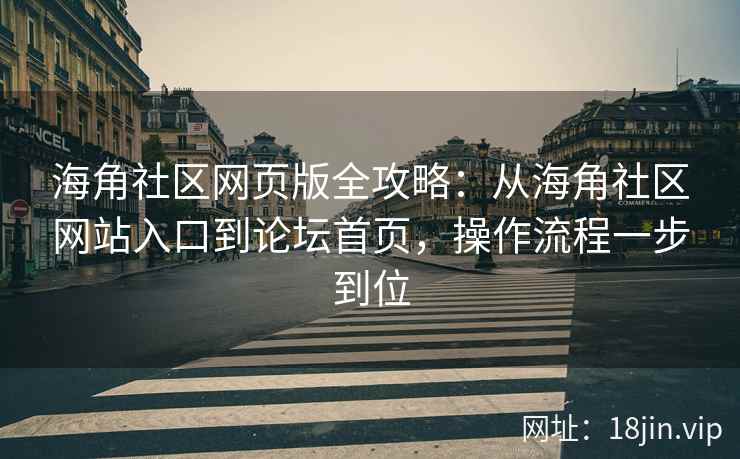 海角社区网页版全攻略：从海角社区网站入口到论坛首页，操作流程一步到位