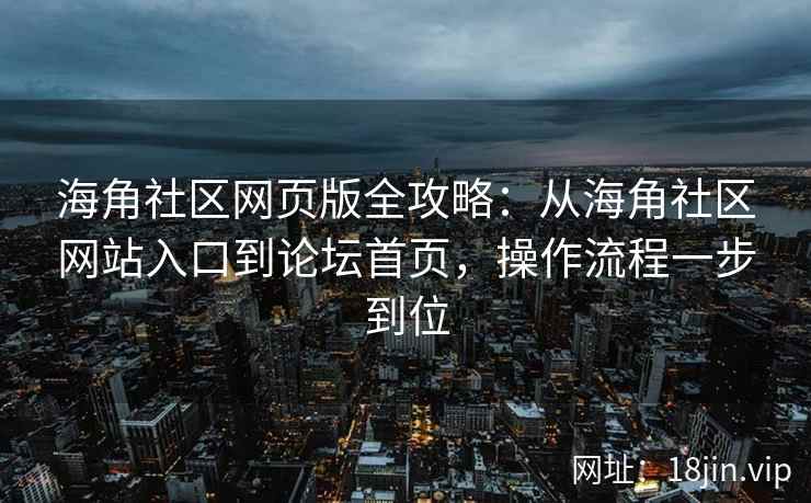 海角社区网页版全攻略：从海角社区网站入口到论坛首页，操作流程一步到位