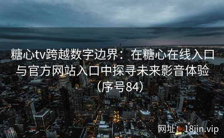 糖心tv跨越数字边界：在糖心在线入口与官方网站入口中探寻未来影音体验（序号84）