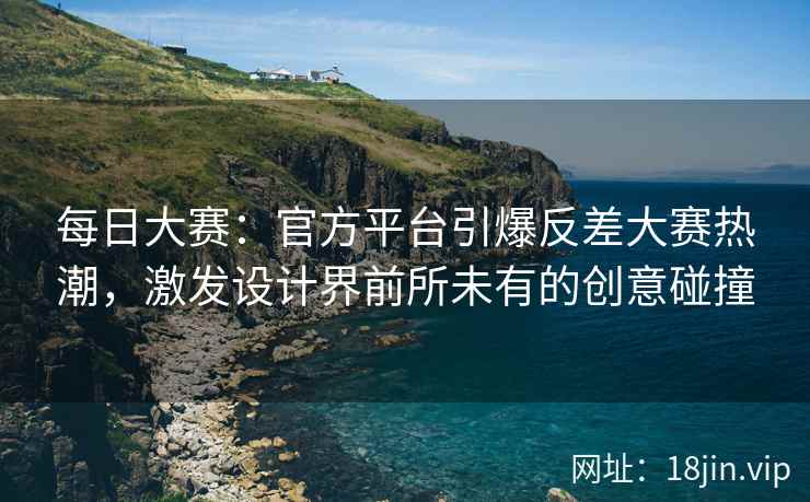 每日大赛：官方平台引爆反差大赛热潮，激发设计界前所未有的创意碰撞