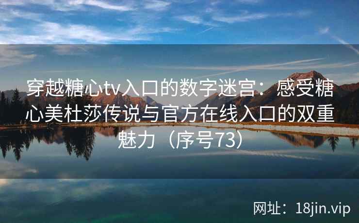 穿越糖心tv入口的数字迷宫：感受糖心美杜莎传说与官方在线入口的双重魅力（序号73）
