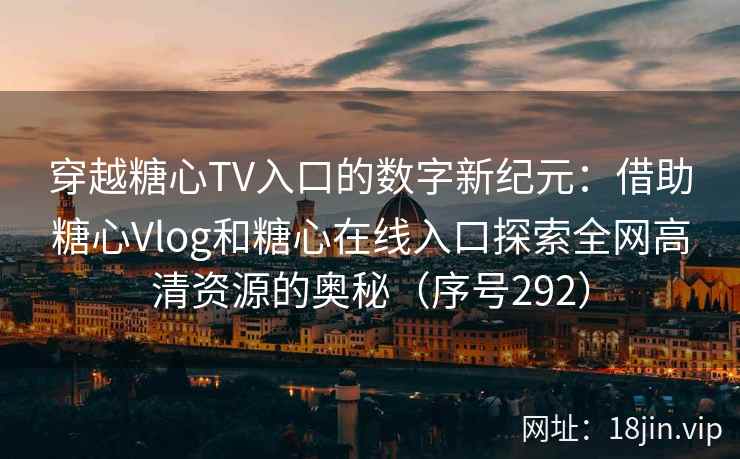 穿越糖心TV入口的数字新纪元：借助糖心Vlog和糖心在线入口探索全网高清资源的奥秘（序号292）