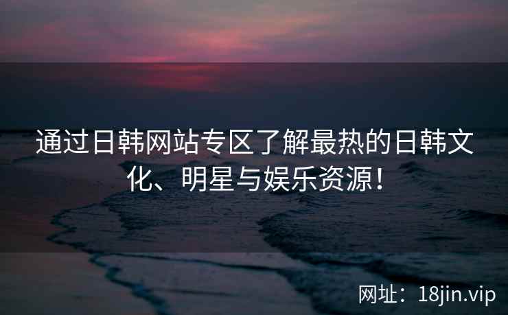 通过日韩网站专区了解最热的日韩文化、明星与娱乐资源！