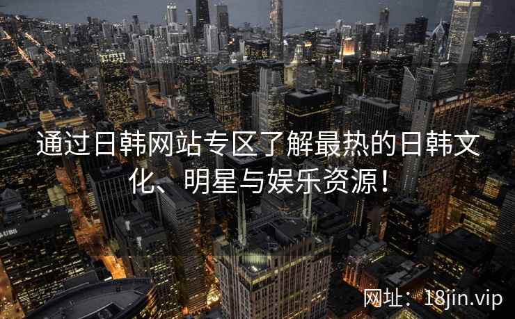 通过日韩网站专区了解最热的日韩文化、明星与娱乐资源！
