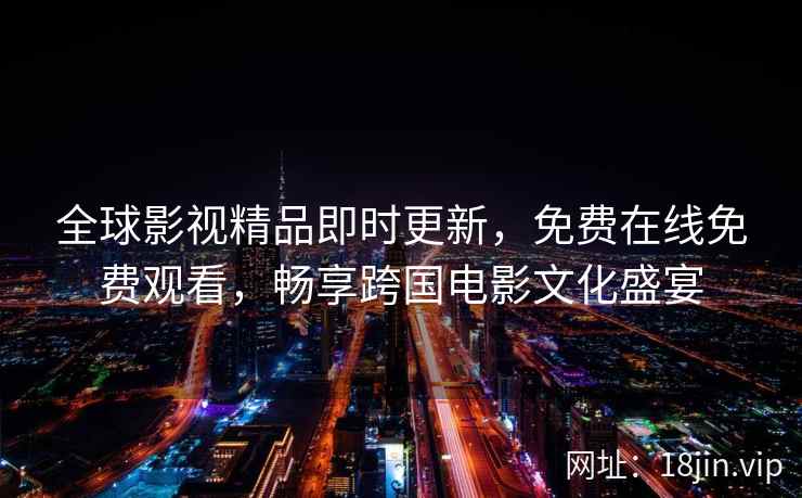 全球影视精品即时更新，免费在线免费观看，畅享跨国电影文化盛宴