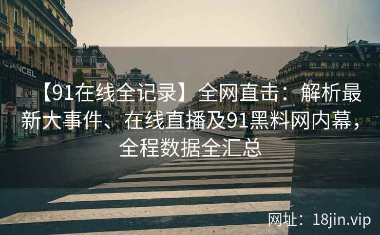 【91在线全记录】全网直击：解析最新大事件、在线直播及91黑料网内幕，全程数据全汇总