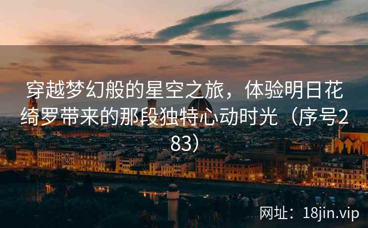 穿越梦幻般的星空之旅，体验明日花绮罗带来的那段独特心动时光（序号283）