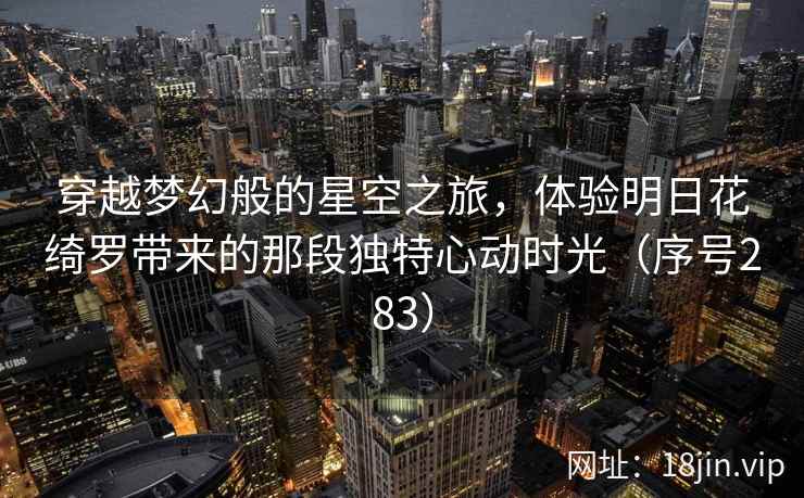 穿越梦幻般的星空之旅，体验明日花绮罗带来的那段独特心动时光（序号283）