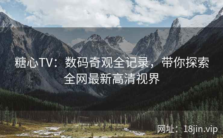 糖心TV：数码奇观全记录，带你探索全网最新高清视界