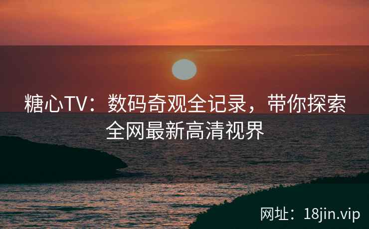 糖心TV：数码奇观全记录，带你探索全网最新高清视界