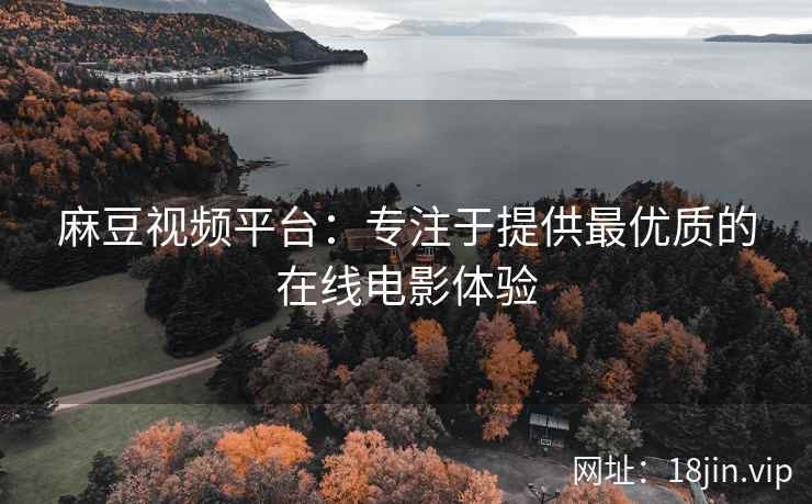 麻豆视频平台：专注于提供最优质的在线电影体验